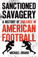 Sanctioned Savagery: A History of Violence in American Football - Michael Oriard - University of North Carolina Press