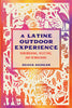 A Latine Outdoor Experience: Remembering, Resisting, and Reimagining - Olivia Aguilar - Texas A&M University Press