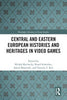 Central and Eastern European Histories and Heritages in Video Games - Michal Mochocki - Routledge