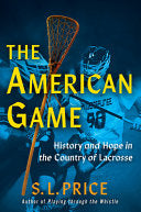 The American Game: History and Hope in the Country of Lacrosse - S L Price - Atlantic Monthly Press